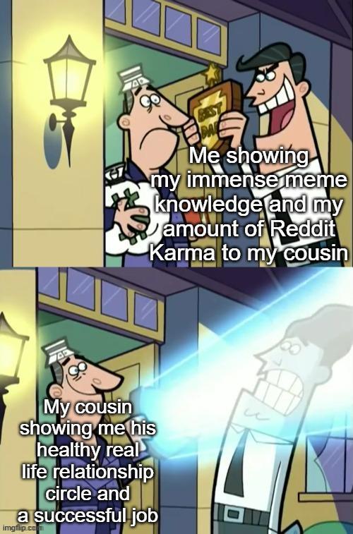 Me showing my immense meme knowledge and my amount of Reddit Karma to my cousin My cousin showing me his healthy real life relationship circle and a successful job imgfip.com и