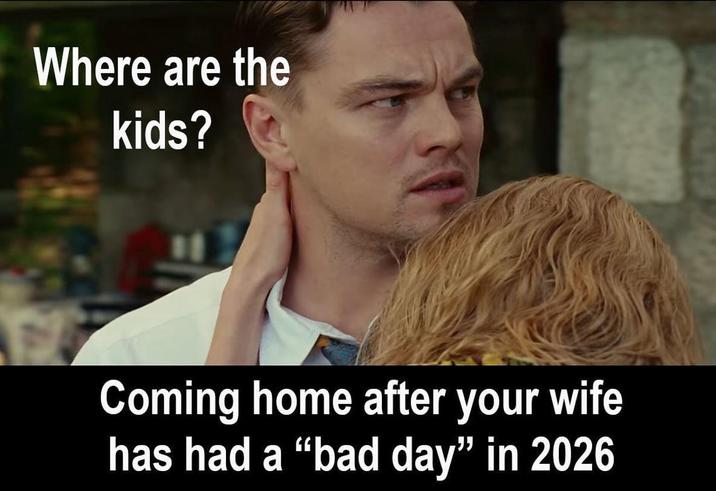 Where are the kids? Coming home after your wife has had a "bad day” in 2026