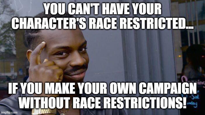YOU CAN'T HAVE YOUR CHARACTER'S RACE RESTRICTED... IF YOU MAKE YOUR OWN CAMPAIGN WITHOUT RACE RESTRICTIONS! imgflip.com -Sal ing