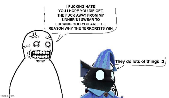 imgflip.com I F------ HATE YOU I HOPE YOU DIE GET THE F--- AWAY FROM MY SINNER'S I SWEAR TO F------ GOD YOU ARE THE REASON WHY THE TERRORISTS WIN They do lots of things :3