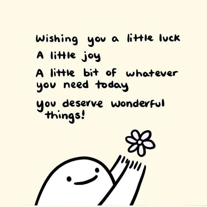 Wishing you a little luck A little joy A little bit of whatever you need today you deserve wonderful things!