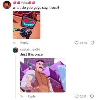 M@x what do you guys say. truce? 1h Reply captain_rex54 Just this once 3,645 Th Reply 5,212