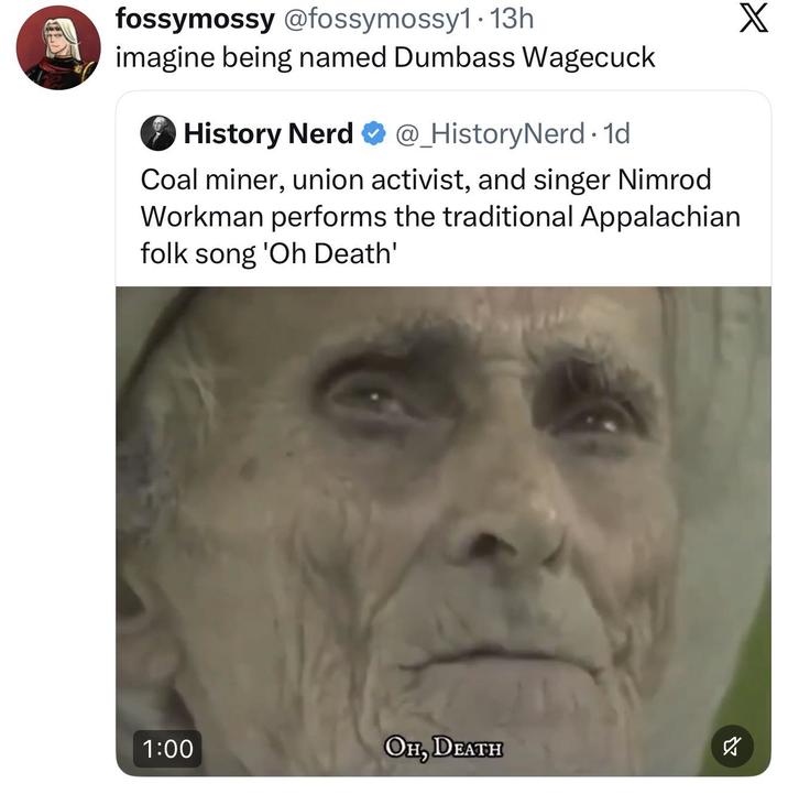 fossymossy @fossymossy1 • 13h imagine being named Dumbass Wagecuck History Nerd @_HistoryNerd. 1d Coal miner, union activist, and singer Nimrod Workman performs the traditional Appalachian folk song 'Oh Death' 1:00 OH, DEATH ☑ X