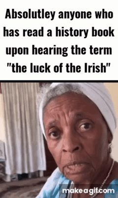 Absolutley anyone who has read a history book upon hearing the term "the luck of the Irish" make a gif.com