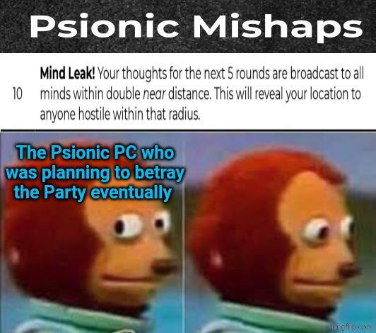 Psionic Mishaps Mind Leak! Your thoughts for the next 5 rounds are broadcast to all 10 minds within double near distance. This will reveal your location to anyone hostile within that radius. The Psionic PC who was planning to betray the Party eventually Digflip cons