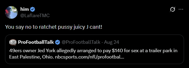 him @LaflareTMC You say no to ratchet p---- juicy J cant! ProFootballTalk @ProFootballTalk - Aug 24 0 49ers owner Jed York allegedly arranged to pay $140 for sex at a trailer park in East Palestine, Ohio. nbcsports.com/nfl/profootbal...