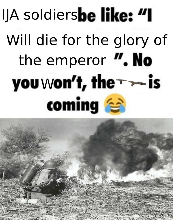 IJA soldiersbe like: "I Will die for the glory of the emperor ". No you won't, the is coming