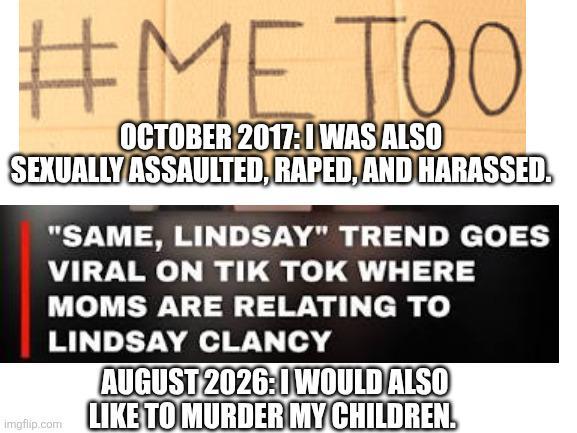 #METOO OCTOBER 2017: I WAS ALSO SEXUALLY ASSAULTED, R----, AND HARASSED. "SAME, LINDSAY" TREND GOES VIRAL ON TIK TOK WHERE MOMS ARE RELATING TO LINDSAY CLANCY AUGUST 2026: I WOULD ALSO Imgflip.com LIKE TO MURDER MY CHILDREN.