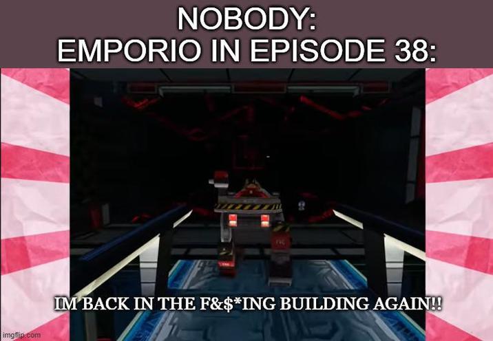 imgflip.com NOBODY: EMPORIO IN EPISODE 38: IM BACK IN THE F&$*ING BUILDING AGAIN!!