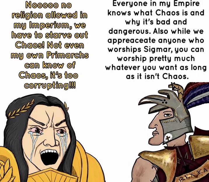 Nooooo no religion allowed in my Imperium, we have to starve out Chaos! Not even my own Primarchs can know of Chaos, it's too corrupting!!! Everyone in my Empire knows what Chaos is and why it's bad and dangerous. Also while we appreaceate anyone who worships Sigmar, you can worship pretty much whatever you want as long as it isn't Chaos. REX KA