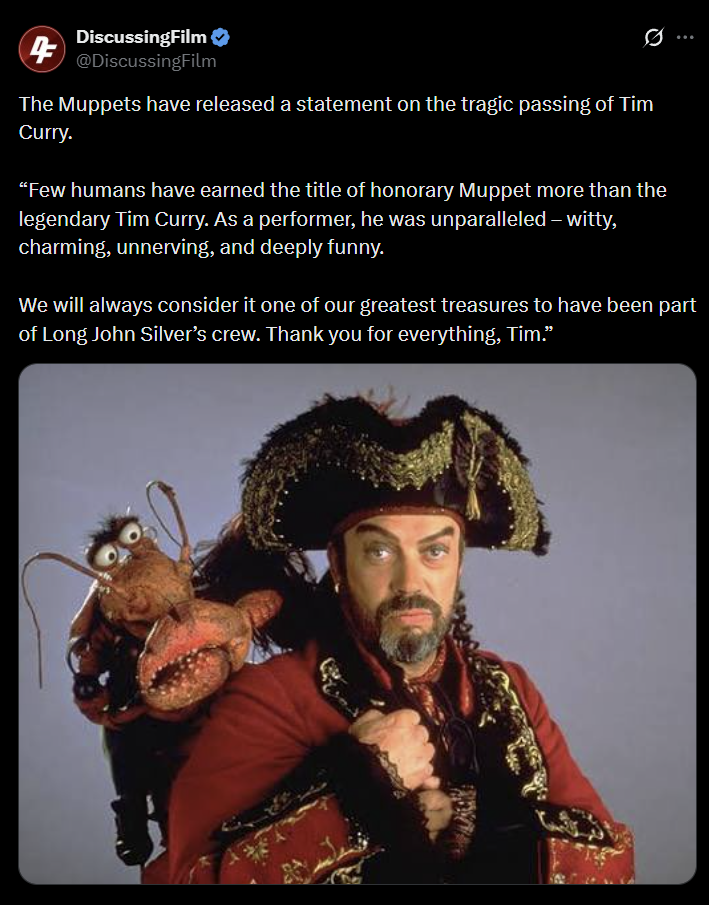 DiscussingFilm ❤ @DiscussingFilm 0 The Muppets have released a statement on the tragic passing of Tim Curry. "Few humans have earned the title of honorary Muppet more than the legendary Tim Curry. As a performer, he was unparalleled – witty, charming, unnerving, and deeply funny. We will always consider it one of our greatest treasures to have been part of Long John Silver's crew. Thank you for everything, Tim."