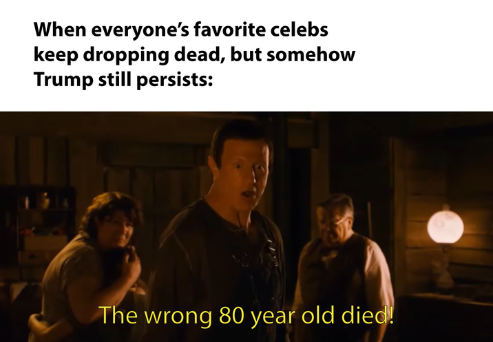 When everyone's favorite celebs keep dropping dead, but somehow Trump still persists: The wrong 80 year old died!