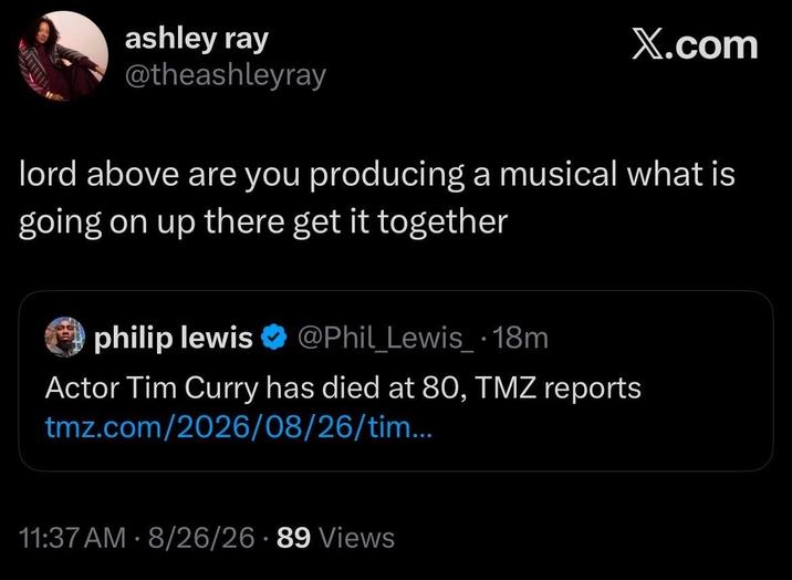 ashley ray @theashleyray X.com lord above are you producing a musical what is going on up there get it together philip lewis ❤ @Phil_Lewis_.18m Actor Tim Curry has died at 80, TMZ reports tmz.com/2026/08/26/tim... 11:37 AM - 8/26/26-89 Views