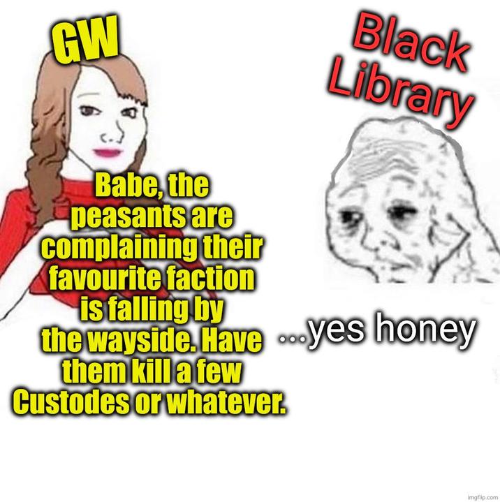 GW Black Library Babe, the peasants are complaining their favourite faction is falling by the wayside.Have ...yes honey them kill a few Custodes or whatever imgflip.com