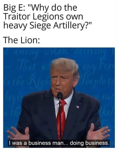 Big E: "Why do the Traitor Legions own heavy Siege Artillery?" The Lion: That wh any o the Right People to I was a business man... doing business.