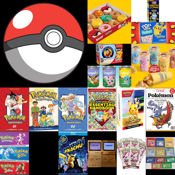 COLLECTOR'S EDITION PokeMON ADVENTURES 01 Story by HIDENORI KUSAKA Art by MATO PokéMON The First Movie POKÉMON MOVIE COLLECTION PokéMON 2000 The THREE PHENOMENAL ADVENTURES Pokémon 3 THE MOVIE PokémoY Indigo League All 78 episodes! The Complete Collection Arome 18 PIRATE BOOTY Red White Cheddar Chedd TACORN POR or COLLECT THEM ALLI KRAFT Macaroni &Cheese birmand Pop. tarts OSTED VANILLA CUPCAKE only at POKEMON PIKACHU SHAPES 12 TOASTER PASTRIES PASTELILLOS PARA TOSTAR POKEMON 360 NET WT/PESO NETO 20.3 0Z (1 LB 4.3 OZ) (576g) -TOTAL NET WIT £.1 02 (229 6) 3 UNIQUE DESIGNS INSIDE! CONDENSER ECONDENSER CONDENSED ampbell Campbell Campbell COLLECTOR'S EDITION Updated stats and facts on more than 1,000 characters! POKEMON SUPER DUPER EXTRA DELUXE ESSENTIAL HANDBOOK PokeMov ADVENTURES OZ Story by HIDENORI KUSAKA Art by MATO DLE Panca POKÉMON TRADING CARD GAME 6+ 30 CELEBRATION BOOSTER BUNDLE INCLUDES 6 BOOSTER PACKS RO-BIT INCES DETECTIVE MODE PokeMay DETECTIVE PIKACHU GAME BOY GAMEBOY NOVENCE SP MSCHOLASTIC GAME BOY GAMEBOY ADVANCE SP TRADING CARD TRADING CARD GAM TRADING CARD O TRADING CARD GAM 0 TRADING CARD GAM ORIGINAL GLAZ GOLD DOUGHNUT DOTS FIND ALL 5 LIMITED-EDITION CUPS! rispy Kreme A-MP EDITION COLLECT 'EM ALL! THREE NEW COVERS ...TIME Pokémon The Games. The Shows. The Evolution. 30 Years of Pikachu The World's Most Valuable Media Franchise How to Master Pokémon GO Ho-Oh and Lugia SCARLETA SCARLET VIOLET 15151 ADIONAL GAME CARDS PokeMON SAPPHIRE POKÉMON POKENSY EMERALD