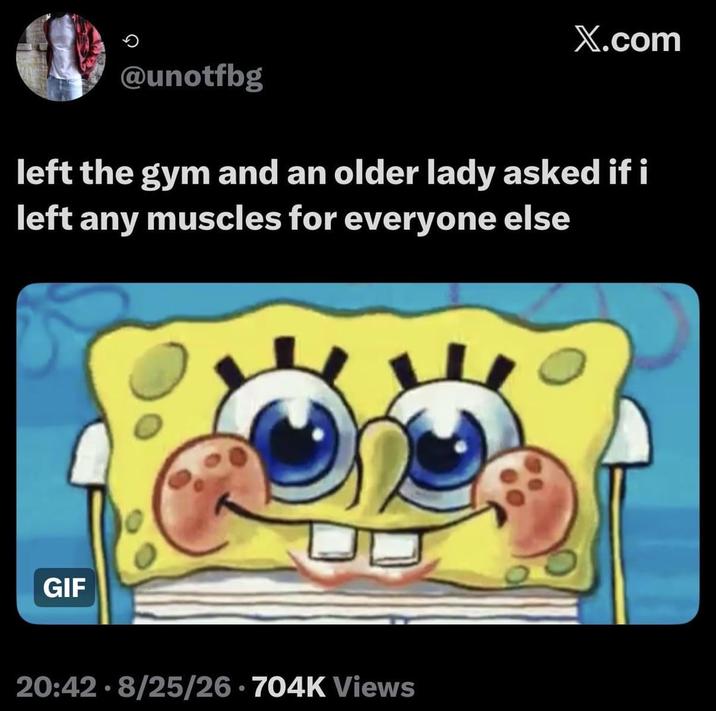 @unotfbg X.com left the gym and an older lady asked if i left any muscles for everyone else GIF • 20:42 8/25/26.704K Views