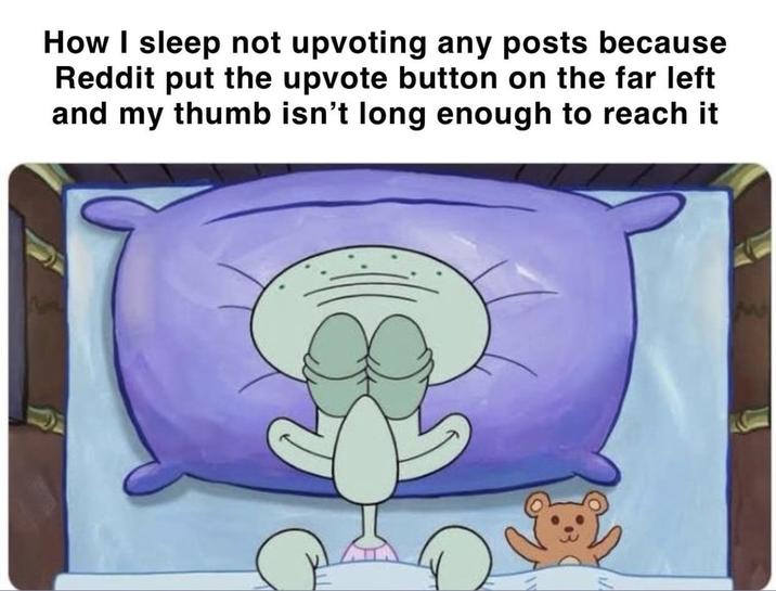 How I sleep not upvoting any posts because Reddit put the upvote button on the far left and my thumb isn't long enough to reach it