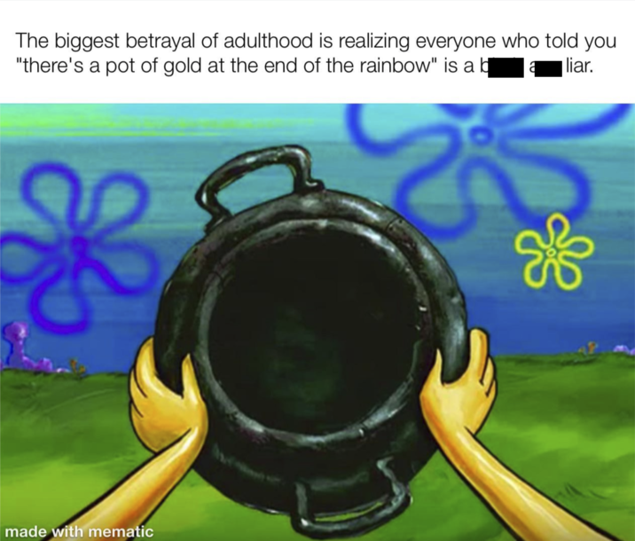 The biggest betrayal of adulthood is realizing everyone who told you "there's a pot of gold at the end of the rainbow" is a b a liar. made with mematic