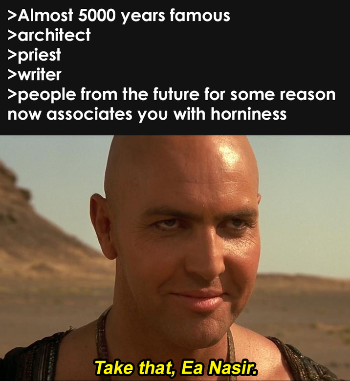 >Almost 5000 years famous >architect >priest >writer >people from the future for some reason now associates you with horniness Wavescence Take that, Ea Nasir.