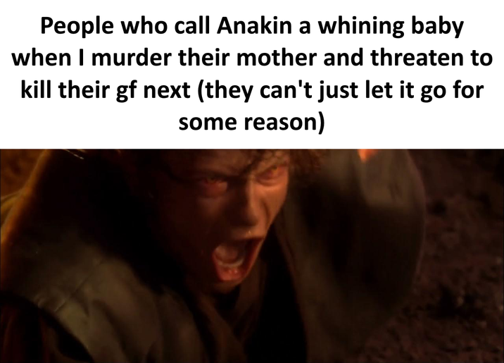 People who call Anakin a whining baby when I murder their mother and threaten to kill their gf next (they can't just let it go for some reason)