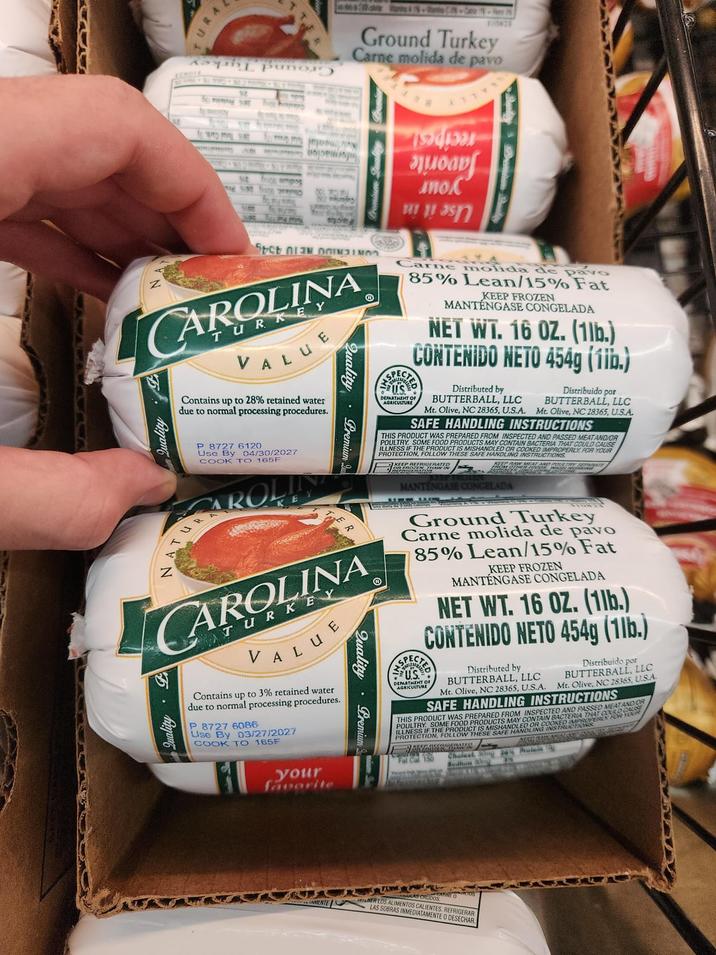 URA Informacion רחוכות עבות StCt CAROLINA Quality VALUE Contains up to 28% retained water due to normal processing procedures. Ground Turkey Carne molida de pavo δημοσι ano พบ พ 25 Quality Premium P Quality Premium US Carne molida de pavo 85% Lean/15% Fat DEPARTMENT OF AGRICULTURE KEEP FROZEN MANTÉNGASE CONGELADA NET WT. 16 OZ. (1lb.) CONTENIDO NETO 454g (1ib.) Distributed by BUTTERBALL, LLC Distribuido por BUTTERBALL, LLC Mt. Olive, NC 28365, U.S.A. Mt. Olive, NC 28365, U.S.A. SAFE HANDLING INSTRUCTIONS THIS PRODUCT WAS PREPARED FROM INSPECTED AND PASSED MEAT AND/OR POULTRY. SOME FOOD PRODUCTS MAY CONTAIN BACTERIA THAT COULD CAUSE ILLNESS IF THE PRODUCT IS MISHANDLED OR COOKED IMPROPERLY FOR YOUR PROTECTION, FOLLOW THESE SAFE HANDLING INSTRUCTIONS KEEP REFRIGERATED Renda SHAW IN KEEP RAW MEAT AND POULTRY Some MANTENGASE CONGELADA Ground Turkey Carne molida de pavo 85% Lean/15% Fat SPECT US KEEP FROZEN MANTENGASE CONGELADA NET WT. 16 OZ. (1lb.) CONTENIDO NETO 454g (1lb.) DEPARTMENT OF AGRICULTURE Distributed by BUTTERBALL, LLC Mt. Olive, NC 28365, U.S.A. Distribuido por BUTTERBALL, LLC Mt. Olive, NC 28365, U.S.A SAFE HANDLING INSTRUCTIONS THIS PRODUCT WAS F O FROM INSPECTED AND PASSED MEATANDOR A THAT COUL POULTRY SOME FOOD CTS MAY CONTAIN BACTENPROPERER FOR YOUR INSTRU PROTECTION, FOLLOW THESE ILLNESS IF THE PRODUCT IS MISHANDLELING SANGE For ca 186 Chaluak Ring Pulcin 37 Sodium 30mg Z P 8727 6120 Use By 04/30/2027 COOK TO 165F CAROLIN CAROLINA VALUE Contains up to 3% retained water due to normal processing procedures. P 8727 6086 Use By 03/27/2027 COOK TO 165F your favorite NER LOS ALIMENTOS CALIENTES, REFRIGERAR LAS SOBRAS INMEDIATAMENTE O DESECHAR