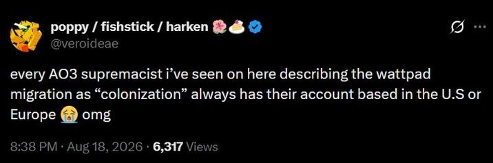 poppy/fishstick / harken @veroideae every AO3 supremacist i've seen on here describing the wattpad 10 migration as "colonization" always has their account based in the U.S or Europe omg 8:38 PM. Aug 18, 2026 6,317 Views