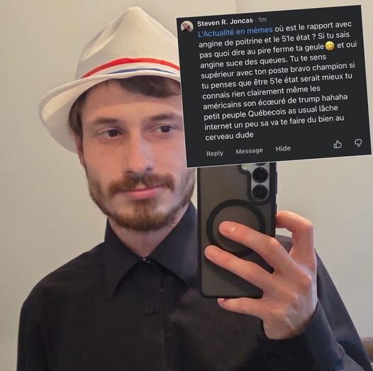Steven R. Joncas 1m et oui L'Actualité en mèmes où est le rapport avec angine de poitrine et le 51e état ? Si tu sais pas quoi dire au pire ferme ta geule angine suce des queues. Tu te sens supérieur avec ton poste bravo champion si tu penses que être 51e état serait mieux tu connais rien clairement même les américains son écoeuré de trump hahaha petit peuple Québecois as usual lâche internet un peu sa va te faire du bien au cerveau dude Reply Message Hide