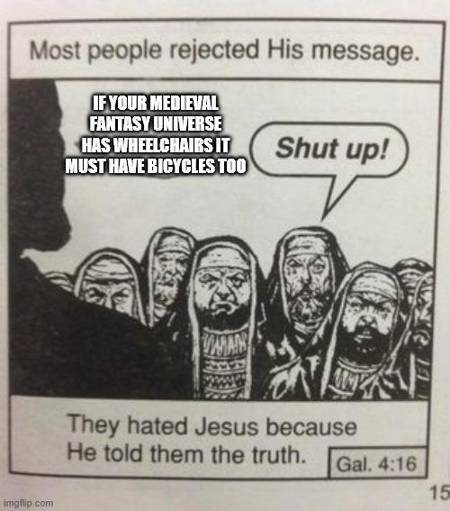 Most people rejected His message. IF YOUR MEDIEVAL FANTASY UNIVERSE HAS WHEELCHAIRS IT MUST HAVE BICYCLES TOO Shut up! imgflip.com WAN They hated Jesus because He told them the truth. Gal. 4:16 15