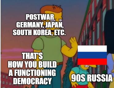 POSTWAR GERMANY, JAPAN, SOUTH KOREA, ETC. THAT'S HOW YOU BUILD A FUNCTIONING DEMOCRACY 90S RUSSIA