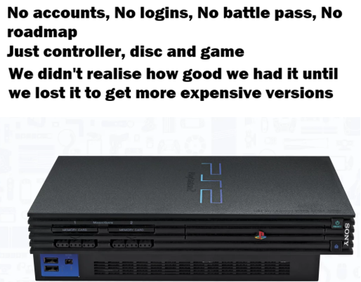 No accounts, No logins, No battle pass, No roadmap Just controller, disc and game We didn't realise how good we had it until we lost it to get more expensive versions MEMORY GARD GODGODGOOD MEMORY GARD GOD GOD GOD PS2 SONY