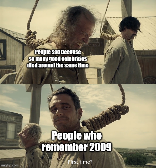People sad because so many good celebrities died around the same time WANE People who remember 2009 -First time? imgflip.com