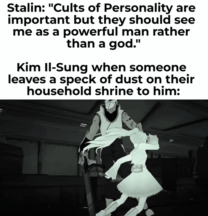 Stalin: "Cults of Personality are important but they should see me as a powerful man rather than a god." Kim Il-Sung when someone leaves a speck of dust on their household shrine to him: