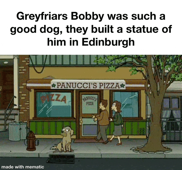 Greyfriars Bobby was such a good dog, they built a statue of him in Edinburgh made with mematic PANUCCI'S PIZZA ZZA PANUCCI'S PIZZA