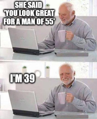 SHE SAID YOU LOOK GREAT FOR A MAN OF 55 I'M 39