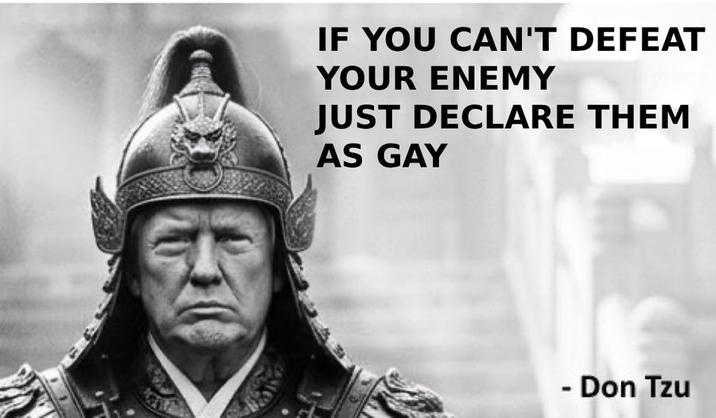IF YOU CAN'T DEFEAT YOUR ENEMY JUST DECLARE THEM AS GAY - Don Tzu
