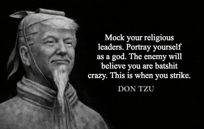 Mock your religious leaders. Portray yourself as a god. The enemy will believe you are batshit crazy. This is when you strike. DON TZU