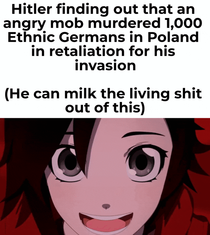 Hitler finding out that an angry mob murdered 1,000 Ethnic Germans in Poland in retaliation for his invasion (He can milk the living s--- out of this)