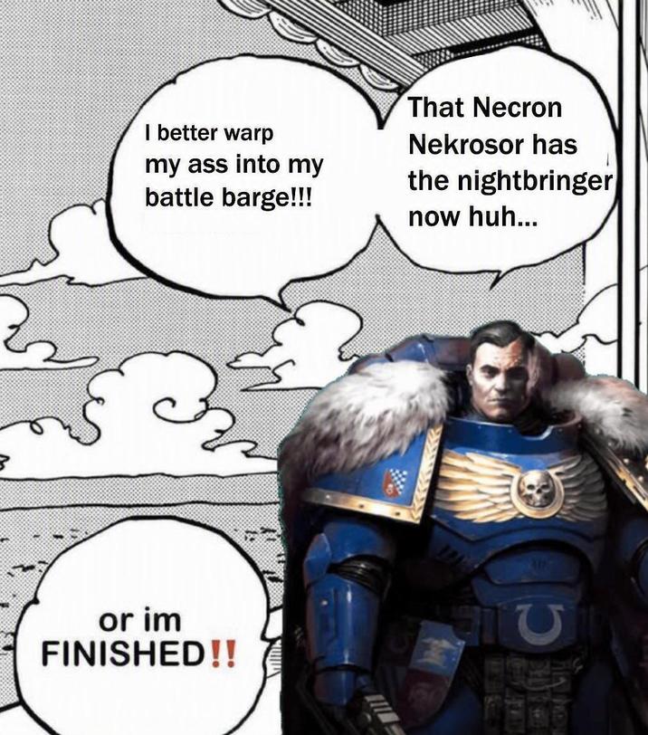 로 or im FINISHED!! I better warp my ass into my battle barge!!! That Necron Nekrosor has the nightbringer now huh... NOW GIU