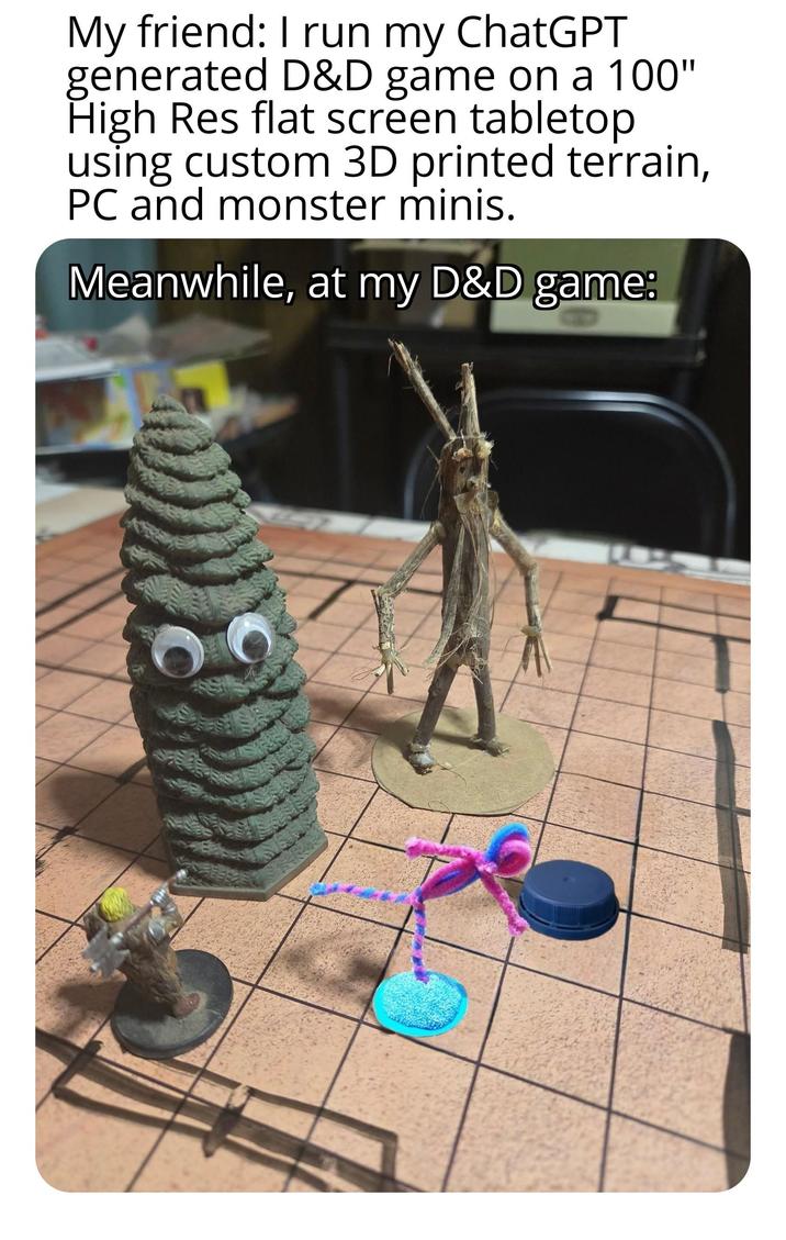 My friend: I run my ChatGPT generated D&D game on a 100" High Res flat screen tabletop using custom 3D printed terrain, PC and monster minis. Meanwhile, at my D&D game: