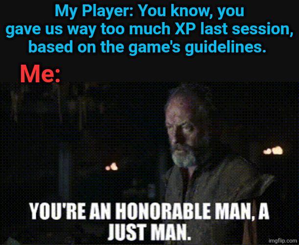 My Player: You know, you gave us way too much XP last session, based on the game's guidelines. Me: YOU'RE AN HONORABLE MAN, A JUST MAN. imgflip.com