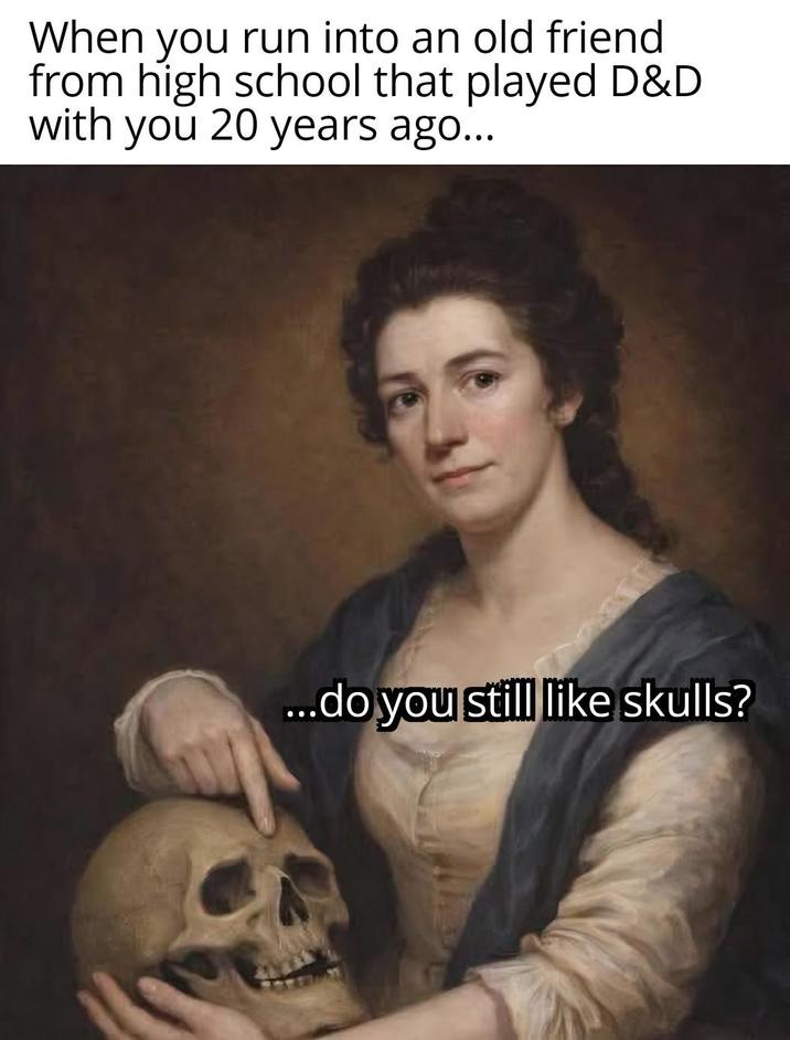 When you run into an old friend from high school that played D&D with you 20 years ago... ...do you still like skulls?