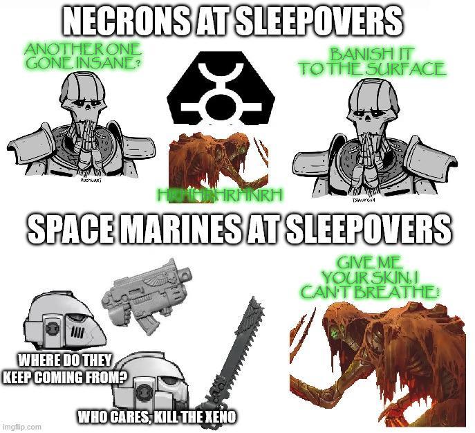 NECRONS AT SLEEPOVERS ANOTHER ONE GONE INSANE? BANISH IT TO THE SURFACE RUDTUART MOHRHNRH T SPACE MARINES AT SLEEPOVERS GIVE ME YOUR SKIN.J CAN'T BREATHE WHERE DO THEY KEEP COMING FROM? WHO CARES, KILL THE XENO imgflip.com