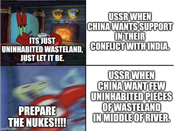 USSR WHEN CHINA WANTS SUPPORT IN THEIR UNINHABITED WASTELAND, CONFLICT WITH INDIA. ITS JUST JUST LET IT BE. USSR WHEN PREPARE THE NUKES!!!! imgflip.com CHINA WANT FEW UNINHABITED PIECES OF WASTELAND IN MIDDLE OF RIVER.