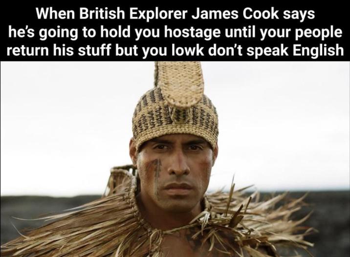 When British Explorer James Cook says he's going to hold you hostage until your people return his stuff but you lowk don't speak English