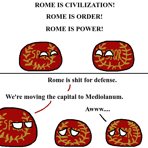 ROME IS CIVILIZATION! ROME IS ORDER! ROME IS POWER! SPO Rome is s--- for defense. We're moving the capital to Mediolanum. ESF Awww....