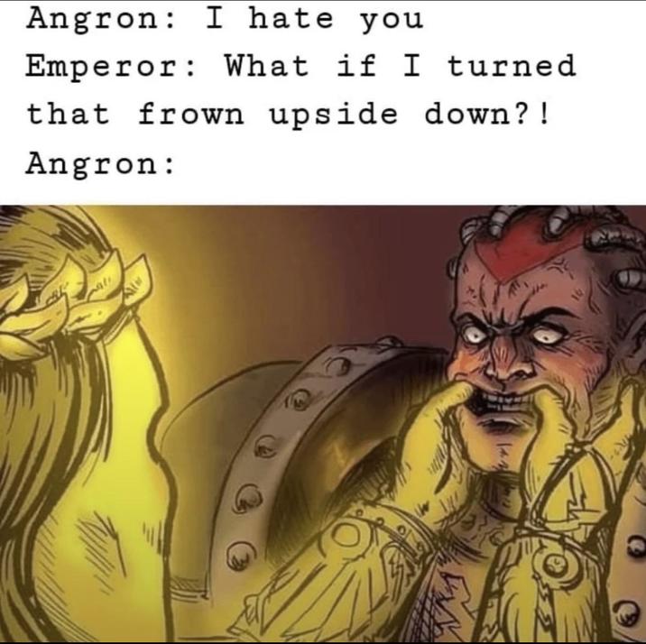 Angron: I hate you Emperor: What if I turned that frown upside down?! Angron: