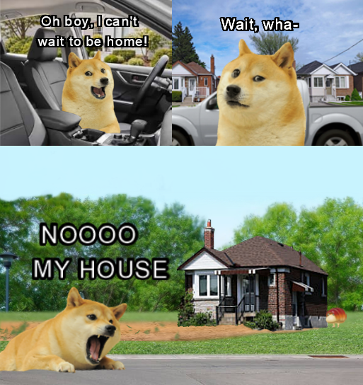 Oh boy, I can't wait to be home! NOOOO MY HOUSE Wait, wha-
