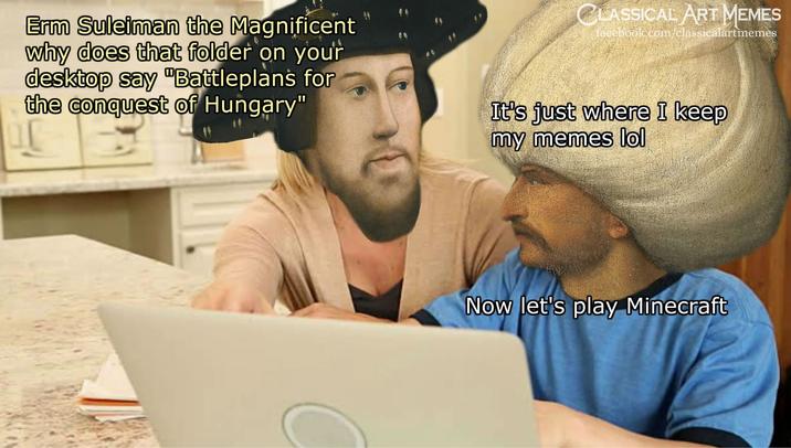 Erm Suleiman the Magnificent why does that folder on your desktop say "Battleplans for the conquest of Hungary" CLASSICAL ART MEMES facebook.com/classicalartmemes It's just where I keep my memes lol Now let's play Minecraft