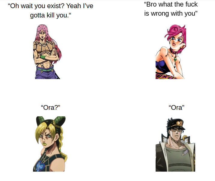 "Oh wait you exist? Yeah I've gotta kill you." "Bro what the f--- is wrong with you" "Ora?" "Ora"